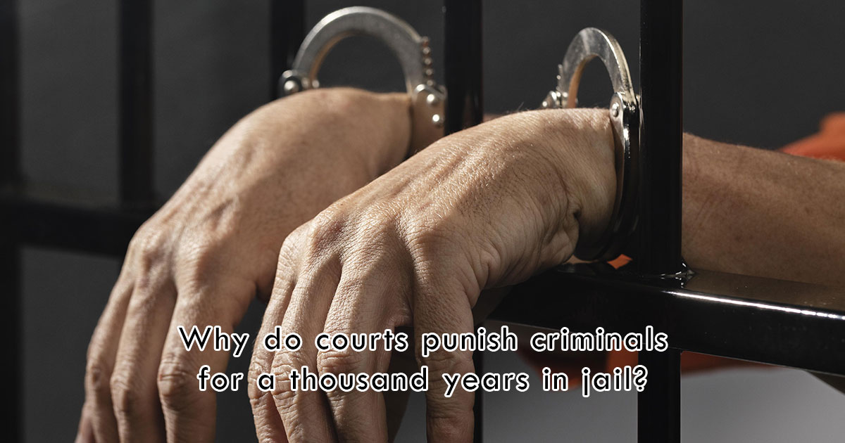 Why do courts punish criminals for a thousand years in jail